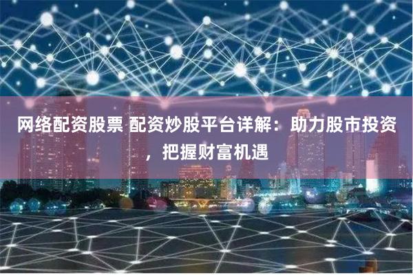 网络配资股票 配资炒股平台详解：助力股市投资，把握财富机遇