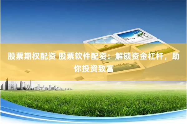 股票期权配资 股票软件配资：解锁资金杠杆，助你投资致富