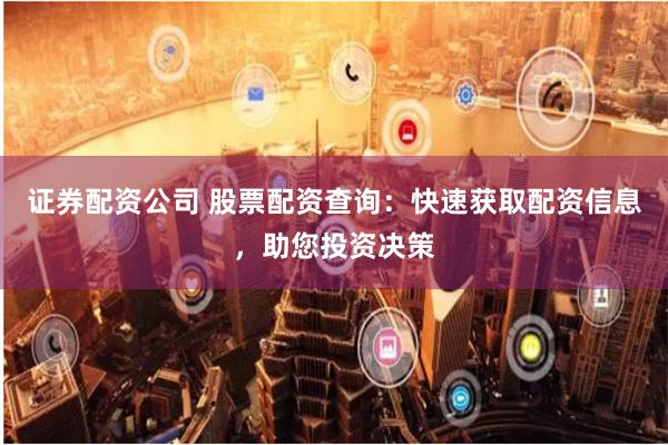 证券配资公司 股票配资查询：快速获取配资信息，助您投资决策