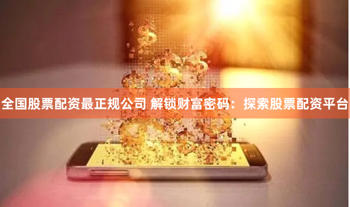 全国股票配资最正规公司 解锁财富密码：探索股票配资平台