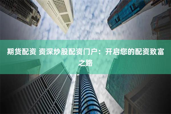 期货配资 资深炒股配资门户：开启您的配资致富之路