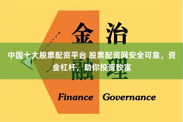 中国十大股票配资平台 股票配资网安全可靠，资金杠杆，助你投资致富