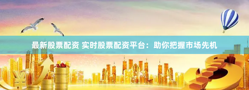 最新股票配资 实时股票配资平台：助你把握市场先机