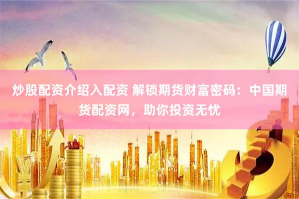 炒股配资介绍入配资 解锁期货财富密码：中国期货配资网，助你投资无忧