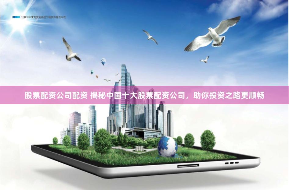 股票配资公司配资 揭秘中国十大股票配资公司，助你投资之路更顺畅