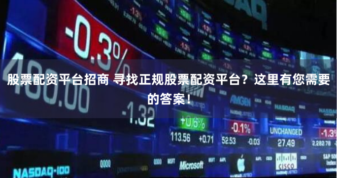 股票配资平台招商 寻找正规股票配资平台？这里有您需要的答案！