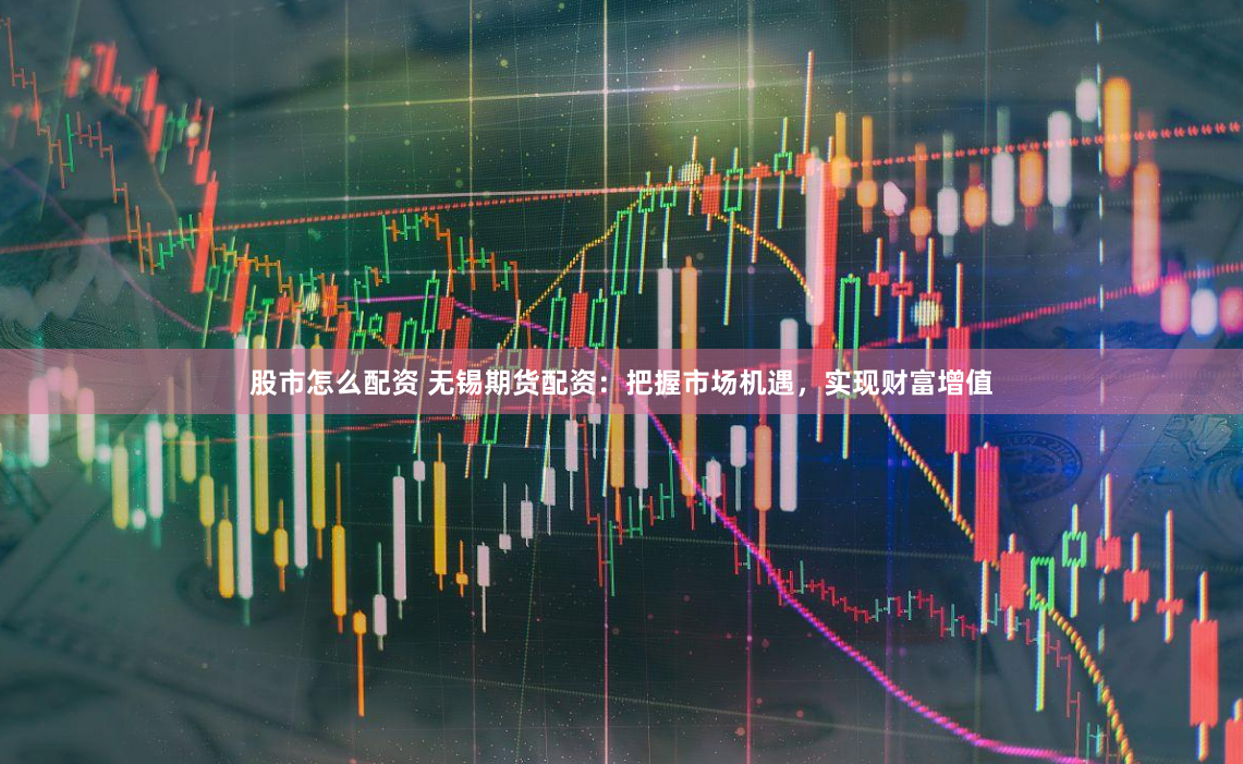 股市怎么配资 无锡期货配资：把握市场机遇，实现财富增值
