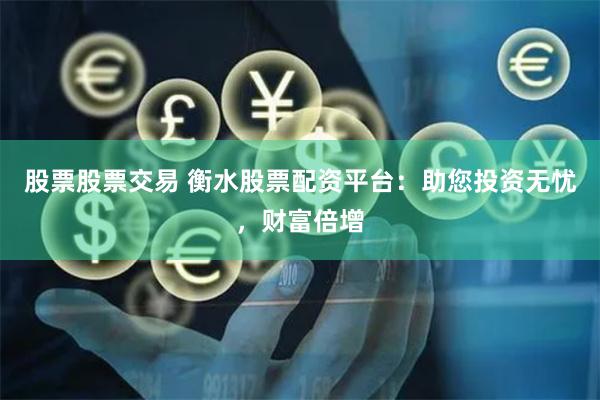 股票股票交易 衡水股票配资平台：助您投资无忧，财富倍增