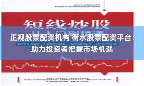 正规股票配资机构 衡水股票配资平台：助力投资者把握市场机遇