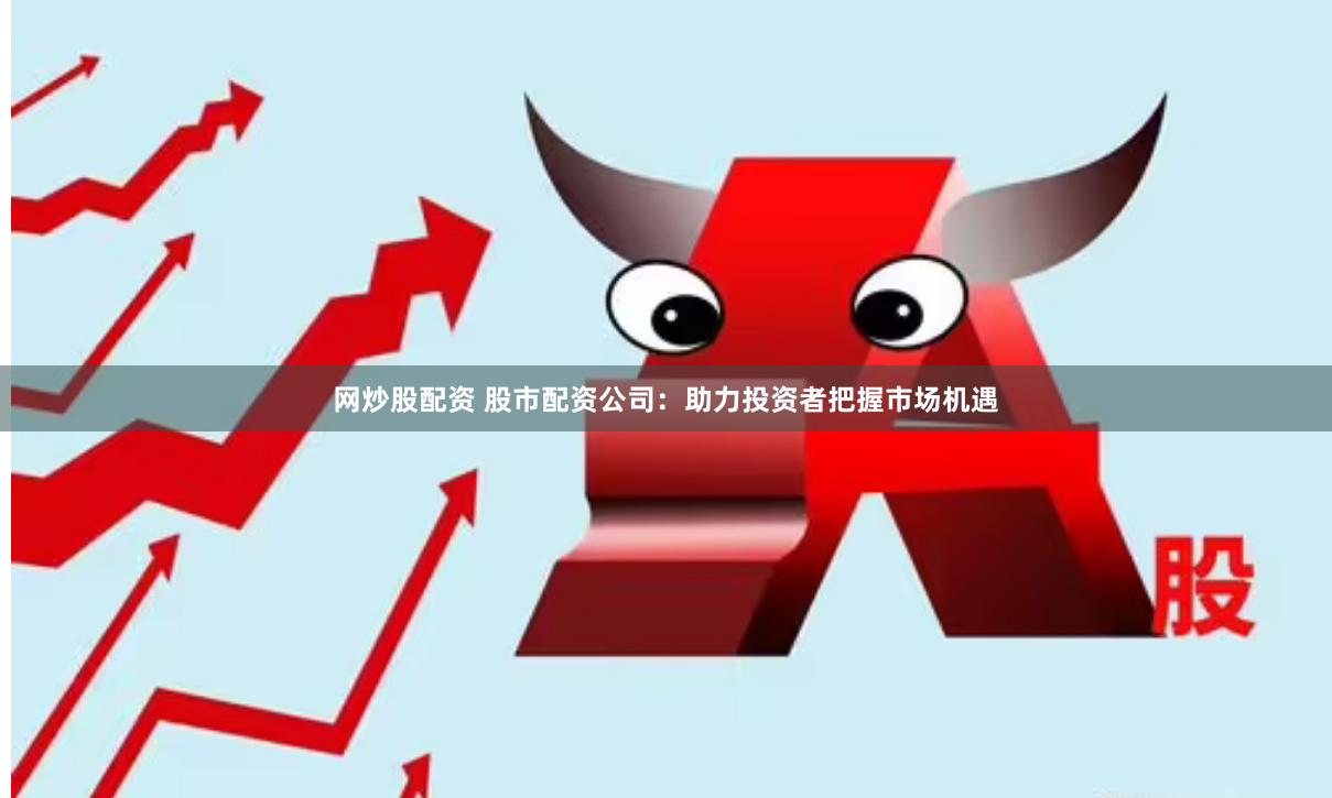 网炒股配资 股市配资公司：助力投资者把握市场机遇