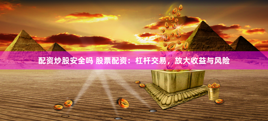 配资炒股安全吗 股票配资：杠杆交易，放大收益与风险
