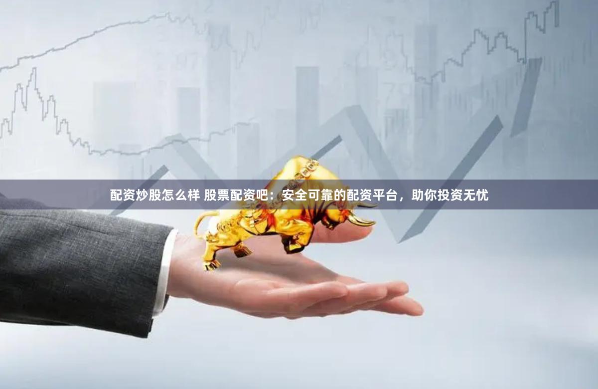 配资炒股怎么样 股票配资吧：安全可靠的配资平台，助你投资无忧
