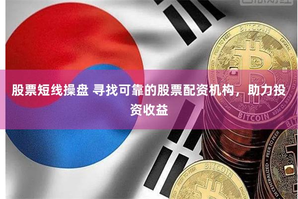 股票短线操盘 寻找可靠的股票配资机构，助力投资收益