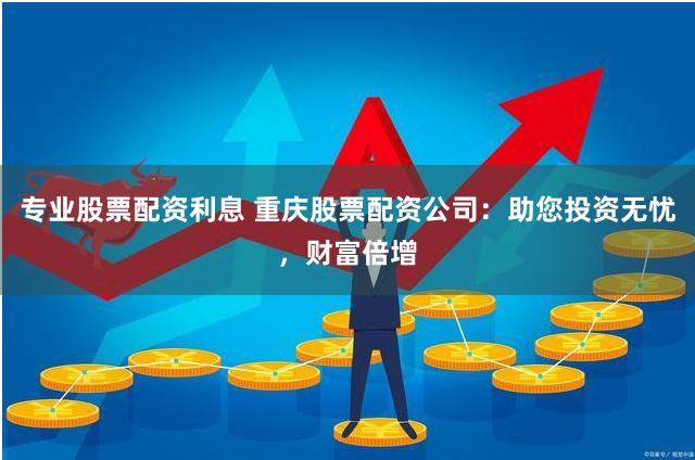专业股票配资利息 重庆股票配资公司：助您投资无忧，财富倍增