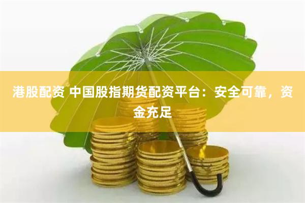 港股配资 中国股指期货配资平台：安全可靠，资金充足