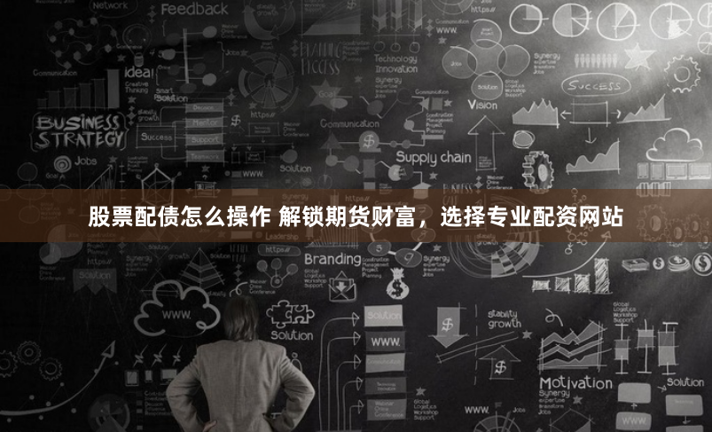 股票配债怎么操作 解锁期货财富，选择专业配资网站