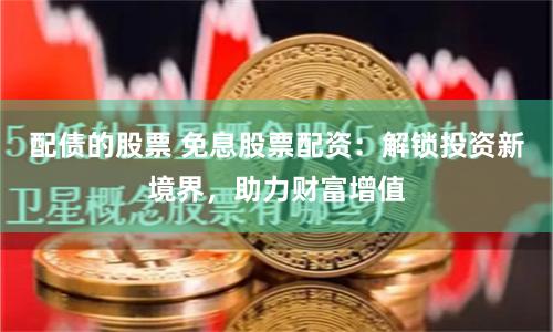 配债的股票 免息股票配资：解锁投资新境界，助力财富增值