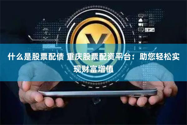 什么是股票配债 重庆股票配资平台：助您轻松实现财富增值
