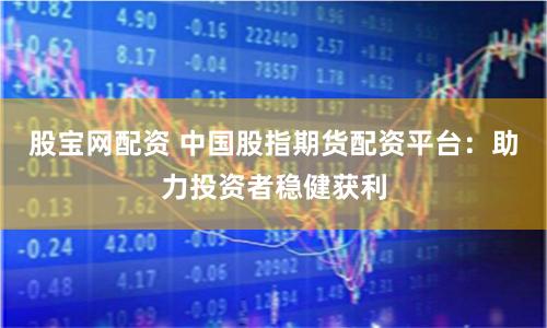 股宝网配资 中国股指期货配资平台：助力投资者稳健获利