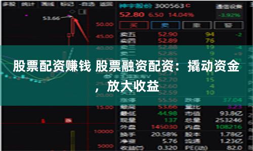 股票配资赚钱 股票融资配资：撬动资金，放大收益