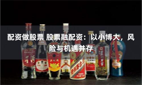 配资做股票 股票融配资：以小博大，风险与机遇并存