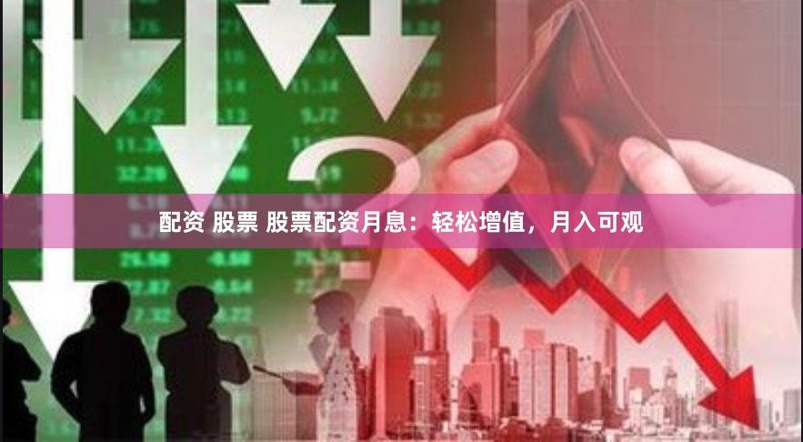 配资 股票 股票配资月息：轻松增值，月入可观