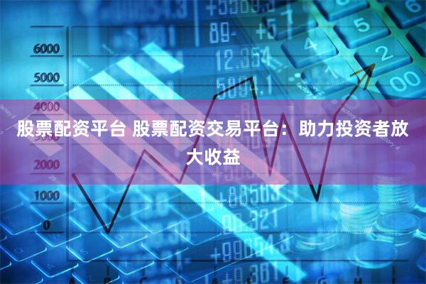股票配资平台 股票配资交易平台：助力投资者放大收益