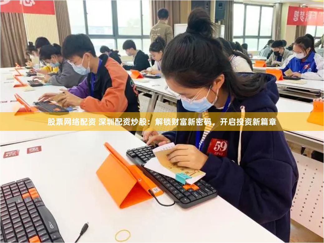 股票网络配资 深圳配资炒股：解锁财富新密码，开启投资新篇章