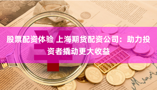 股票配资体验 上海期货配资公司：助力投资者撬动更大收益