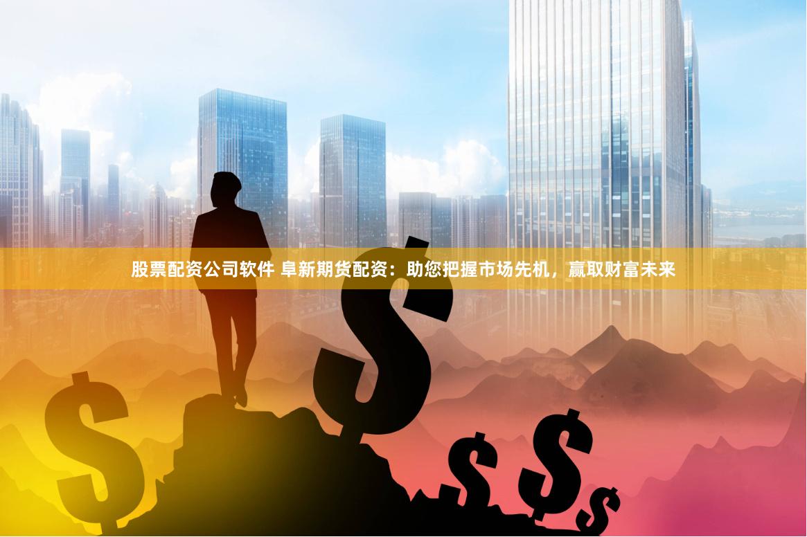 股票配资公司软件 阜新期货配资：助您把握市场先机，赢取财富未来