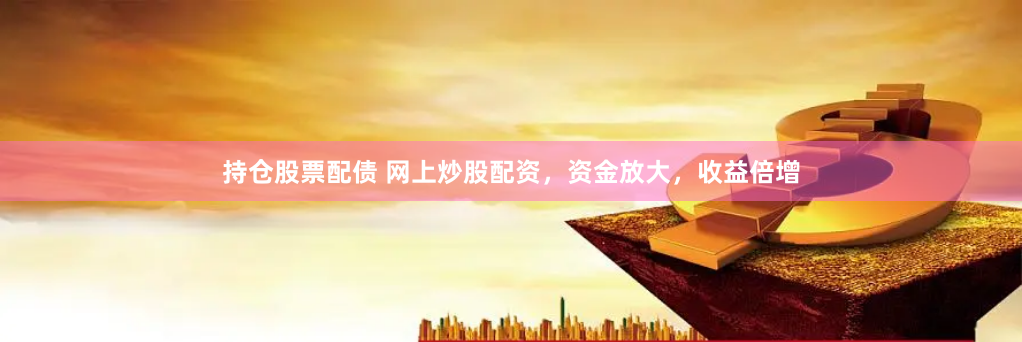 持仓股票配债 网上炒股配资，资金放大，收益倍增