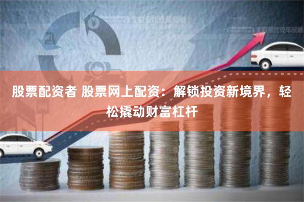 股票配资者 股票网上配资：解锁投资新境界，轻松撬动财富杠杆