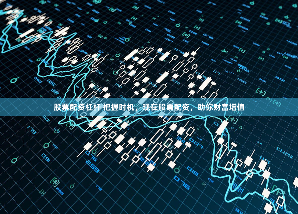股票配资杠杆 把握时机，现在股票配资，助你财富增值