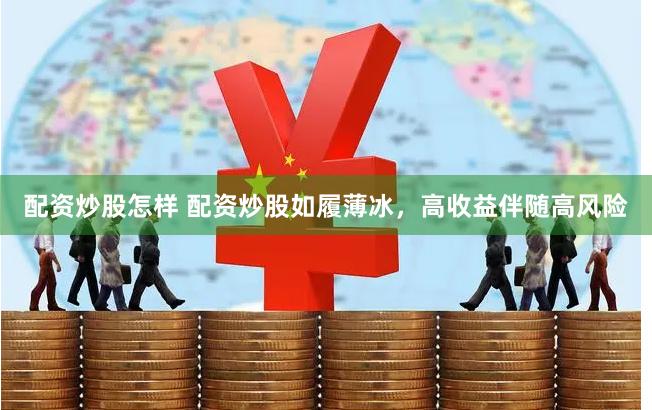 配资炒股怎样 配资炒股如履薄冰，高收益伴随高风险