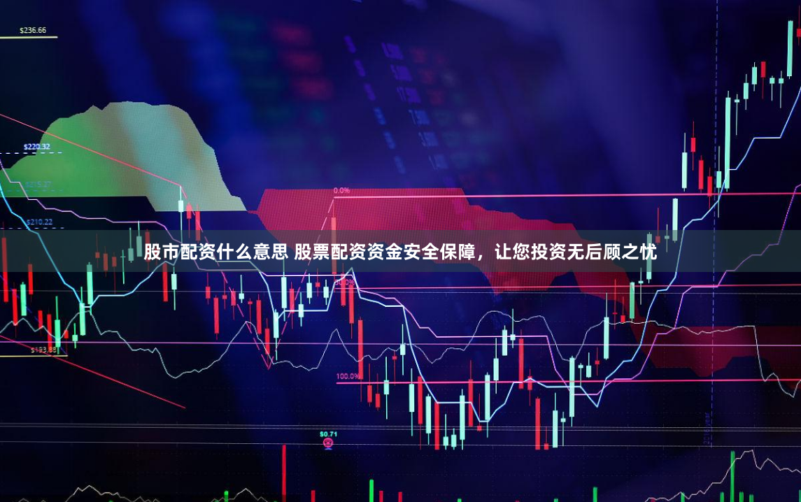 股市配资什么意思 股票配资资金安全保障，让您投资无后顾之忧