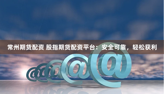 常州期货配资 股指期货配资平台：安全可靠，轻松获利