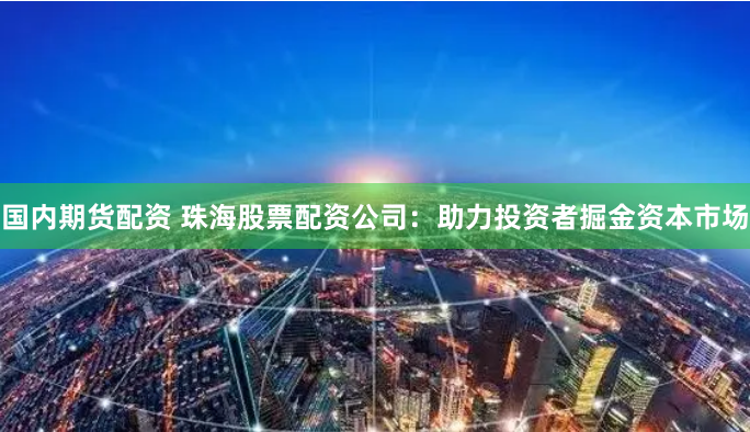 国内期货配资 珠海股票配资公司:助力投资者掘金资本市场
