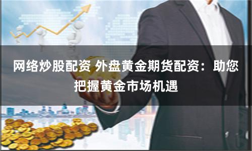 网络炒股配资 外盘黄金期货配资：助您把握黄金市场机遇