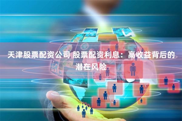 天津股票配资公司 股票配资利息：高收益背后的潜在风险