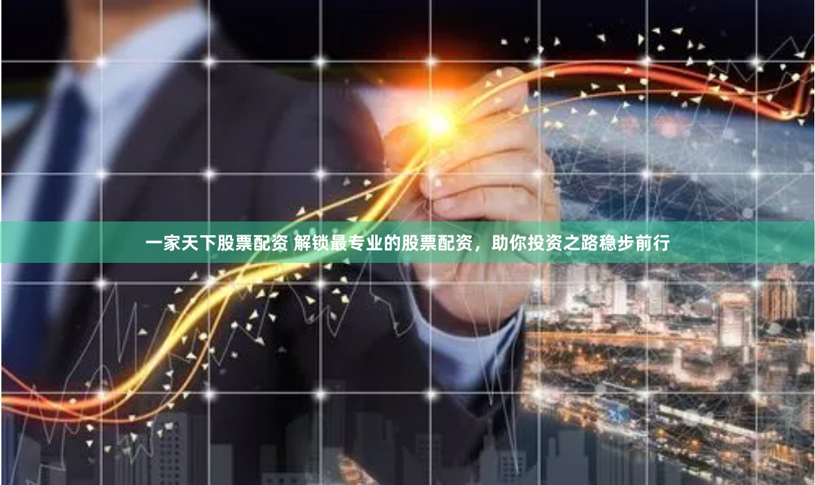一家天下股票配资 解锁最专业的股票配资,助你投资之路稳步前行