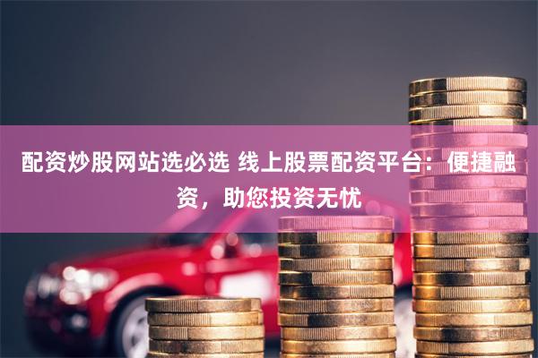 配资炒股网站选必选 线上股票配资平台:便捷融资,助您投资无忧