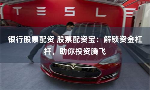 银行股票配资 股票配资宝:解锁资金杠杆,助你投资腾飞