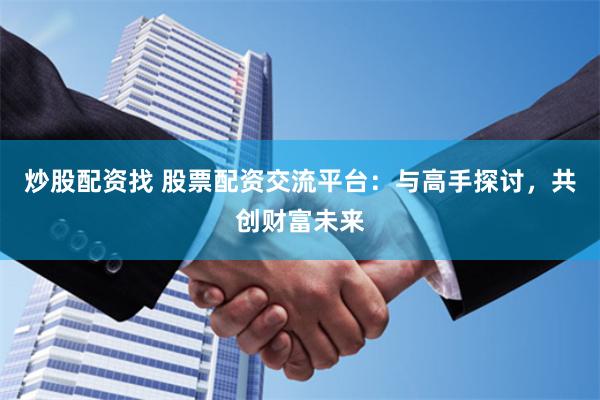 炒股配资找 股票配资交流平台:与高手探讨,共创财富未来