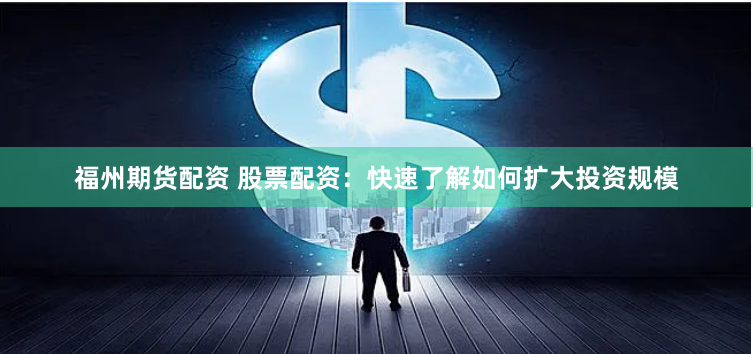 福州期货配资 股票配资:快速了解如何扩大投资规模