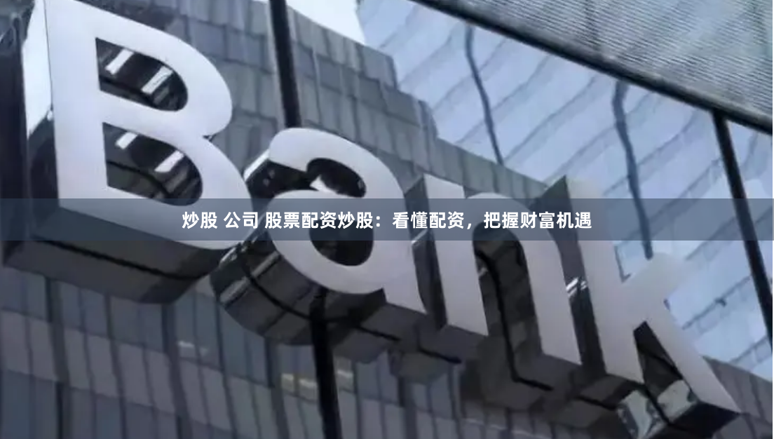 炒股 公司 股票配资炒股:看懂配资,把握财富机遇