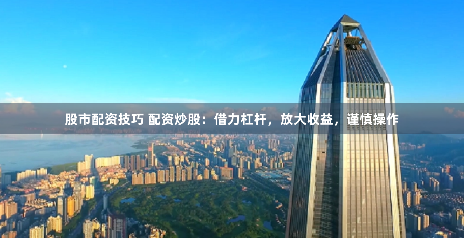 股市配资技巧 配资炒股:借力杠杆,放大收益,谨慎操作