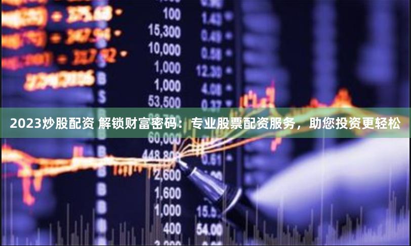 2023炒股配资 解锁财富密码：专业股票配资服务，助您投资更轻松