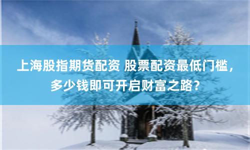 上海股指期货配资 股票配资最低门槛，多少钱即可开启财富之路？