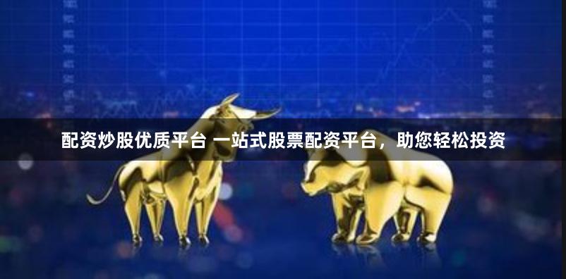 配资炒股优质平台 一站式股票配资平台，助您轻松投资