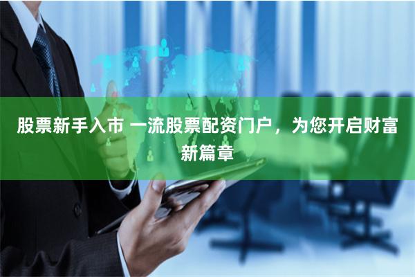 股票新手入市 一流股票配资门户,为您开启财富新篇章